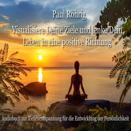 Paul Röhrig - Visualisiere Deine Ziele und lenke Dein Leben in eine positive Richtung