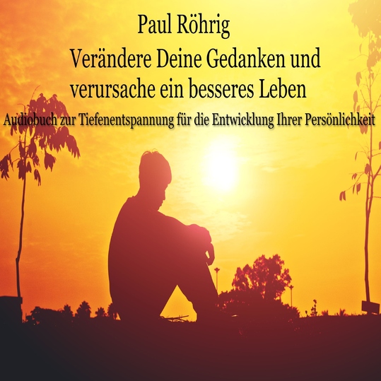 Paul Röhrig - Verändere Deine Gedanken und verursache ein besseres Leben