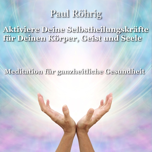 Paul Röhrig - Aktiviere Deine Selbstheilungskräfte für Deinen Körper, Geist und Seele