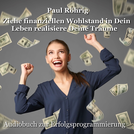 Paul Röhrig - Ziehe finanziellen Wohlstand in Dein Leben realisiere Deine Träume